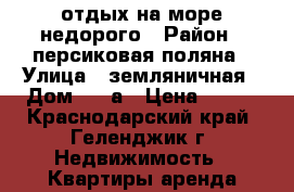 отдых на море недорого › Район ­ персиковая поляна › Улица ­ земляничная › Дом ­ 18а › Цена ­ 350 - Краснодарский край, Геленджик г. Недвижимость » Квартиры аренда посуточно   